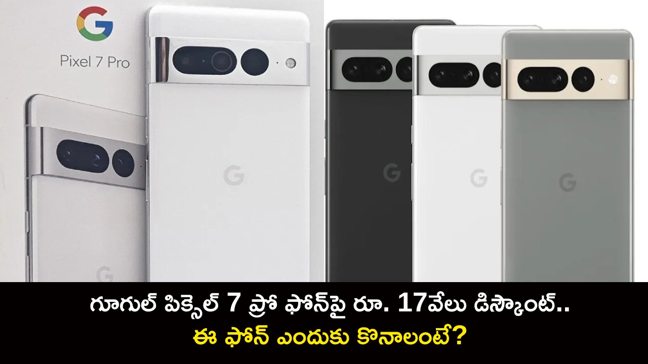 Google Pixel 7 Pro తగ్గింపు: Google Pixel 7 Pro ఫోన్ రూ.  17 వేల తగ్గింపు.. ఈ ఫోన్ ఎందుకు కొనాలి?